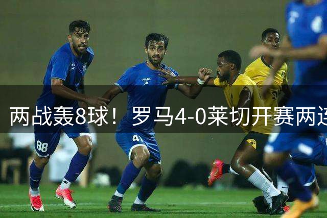 两战轰8球！罗马4-0莱切开赛两连胜 马伦梅开二度 苏莱破门