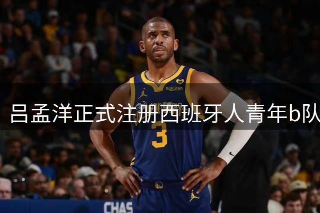 吕孟洋正式注册西班牙人青年b队，老二风波，尘埃落定！