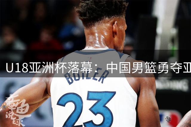 U18亚洲杯落幕：中国男篮勇夺亚军晋级世青赛